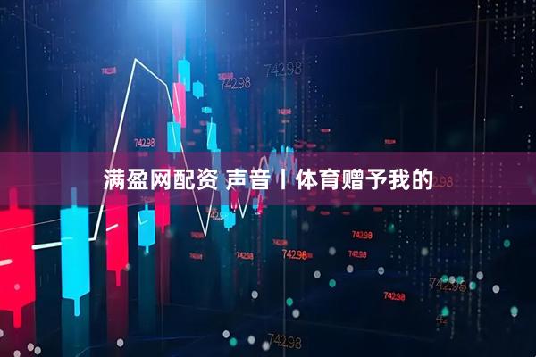 满盈网配资 声音丨体育赠予我的