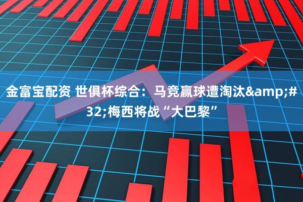 金富宝配资 世俱杯综合：马竞赢球遭淘汰&#32;梅西将战“大巴黎”