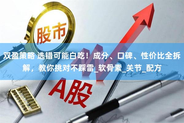 双盈策略 选错可能白吃！成分、口碑、性价比全拆解，教你挑对不踩雷_软骨素_关节_配方