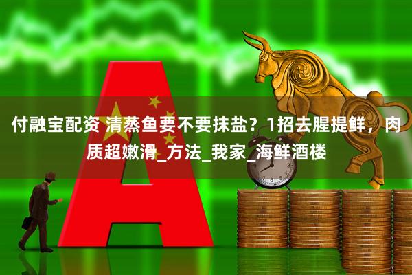 付融宝配资 清蒸鱼要不要抹盐？1招去腥提鲜，肉质超嫩滑_方法_我家_海鲜酒楼