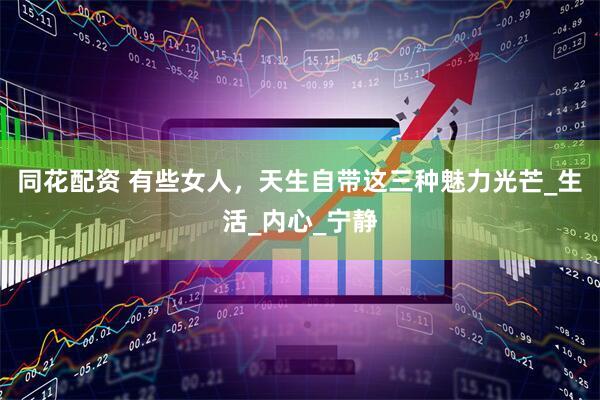 同花配资 有些女人，天生自带这三种魅力光芒_生活_内心_宁静