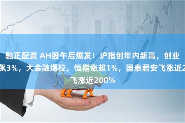 融正配资 AH股午后爆发！沪指创年内新高，创业板狂飙3%，大金融爆拉，恒指涨超1%，国泰君安飞涨近200%