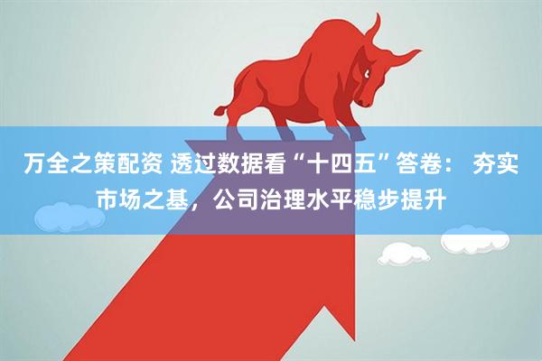 万全之策配资 透过数据看“十四五”答卷： 夯实市场之基，公司治理水平稳步提升