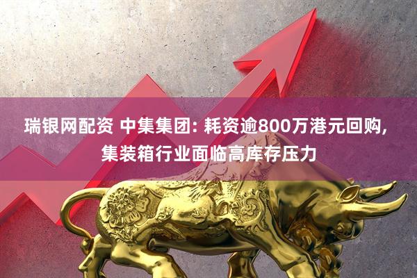 瑞银网配资 中集集团: 耗资逾800万港元回购, 集装箱行业面临高库存压力