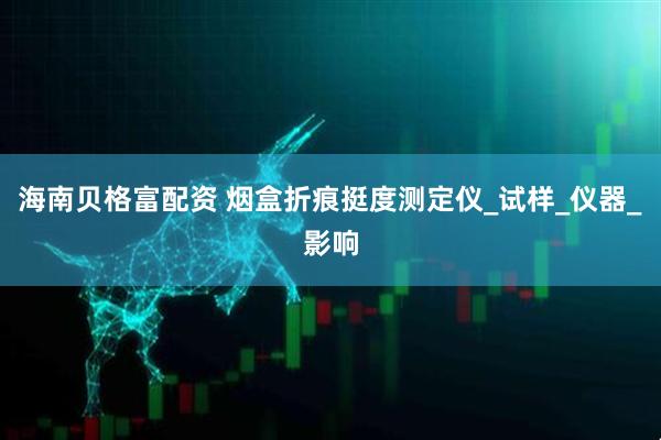 海南贝格富配资 烟盒折痕挺度测定仪_试样_仪器_影响