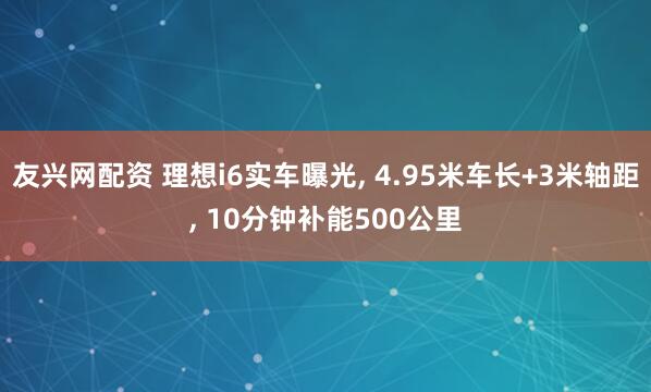 友兴网配资 理想i6实车曝光, 4.95米车长+3米轴距, 10分钟补能500公里