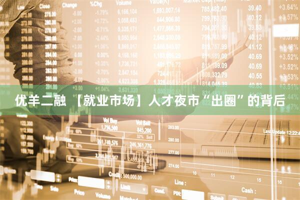 优羊二融 【就业市场】人才夜市“出圈”的背后