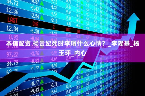 本信配资 杨贵妃死时李瑁什么心情？_李隆基_杨玉环_内心