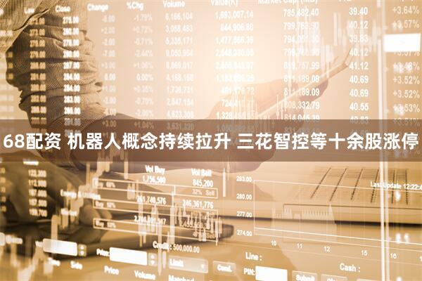 68配资 机器人概念持续拉升 三花智控等十余股涨停