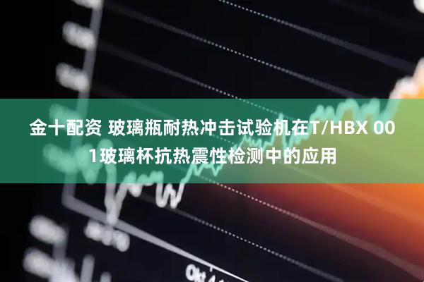 金十配资 玻璃瓶耐热冲击试验机在T/HBX 001玻璃杯抗热震性检测中的应用