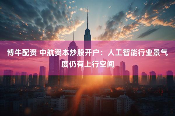 博牛配资 中航资本炒股开户：人工智能行业景气度仍有上行空间