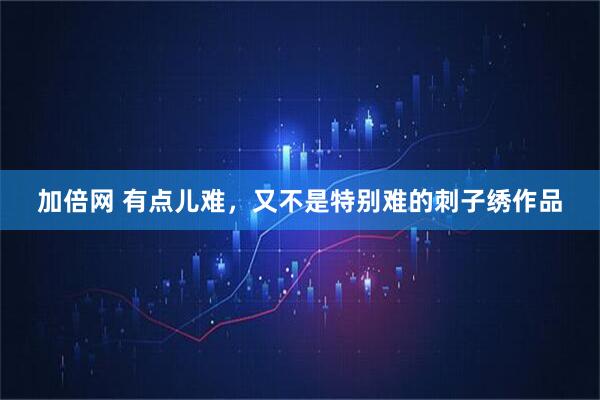 加倍网 有点儿难，又不是特别难的刺子绣作品