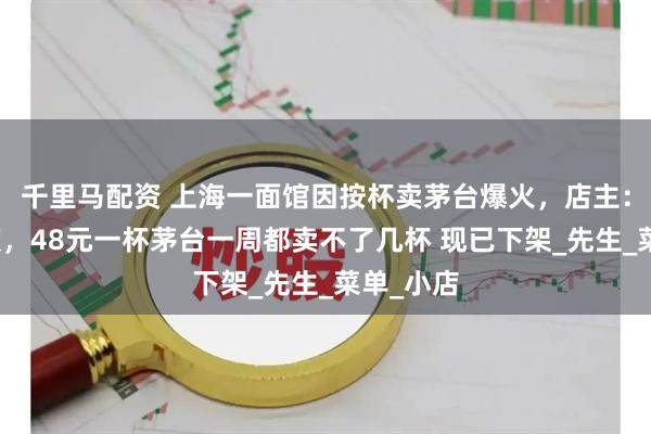 千里马配资 上海一面馆因按杯卖茅台爆火，店主：身心俱疲，48元一杯茅台一周都卖不了几杯 现已下架_先生_菜单_小店