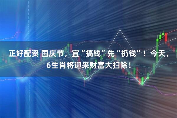 正好配资 国庆节，宜“搞钱”先“扔钱”！今天，6生肖将迎来财富大扫除！
