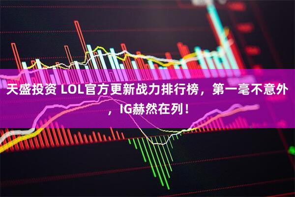 天盛投资 LOL官方更新战力排行榜，第一毫不意外，IG赫然在列！