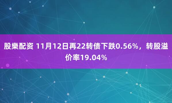 股樂配资 11月12日再22转债下跌0.56%，转股溢价率19.04%