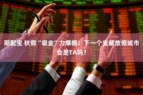 期配宝 秋假“吸金”力爆棚！下一个宝藏放假城市会是TA吗？