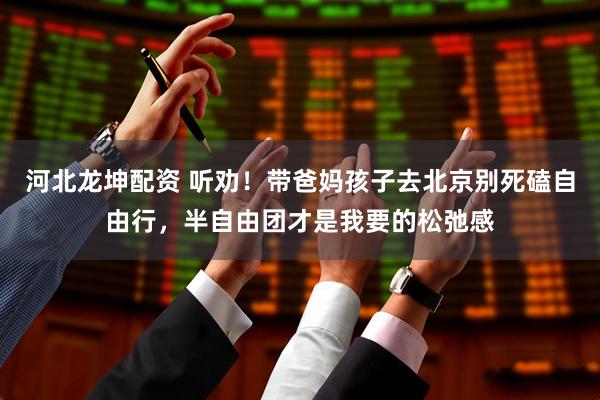 河北龙坤配资 听劝！带爸妈孩子去北京别死磕自由行，半自由团才是我要的松弛感