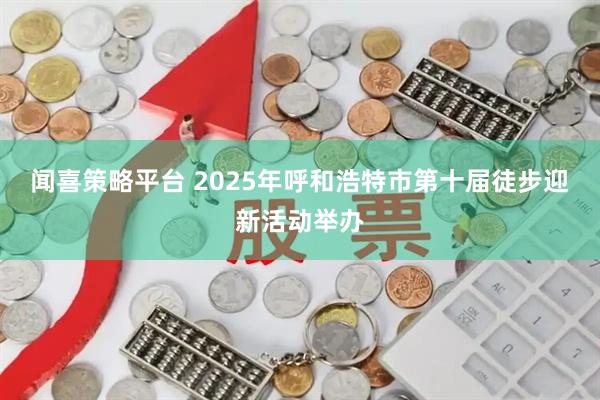 闻喜策略平台 2025年呼和浩特市第十届徒步迎新活动举办