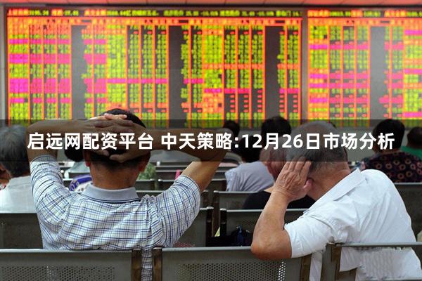 启远网配资平台 中天策略:12月26日市场分析