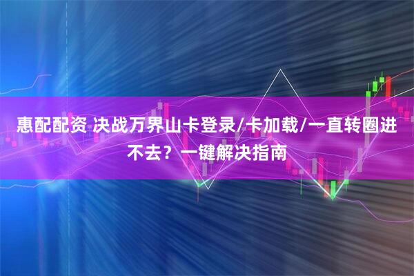 惠配配资 决战万界山卡登录/卡加载/一直转圈进不去？一键解决指南