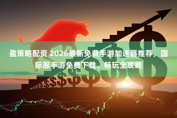 盈策略配资 2026最新免费手游加速器推荐，国际服手游免费下载、畅玩全攻略