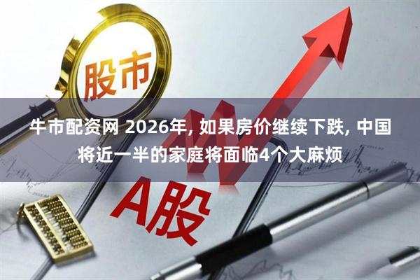 牛市配资网 2026年, 如果房价继续下跌, 中国将近一半的家庭将面临4个大麻烦