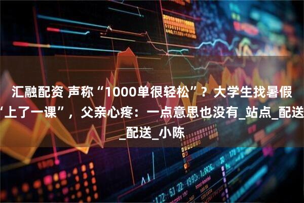 汇融配资 声称“1000单很轻松”？大学生找暑假工被“上了一课”，父亲心疼：一点意思也没有_站点_配送_小陈