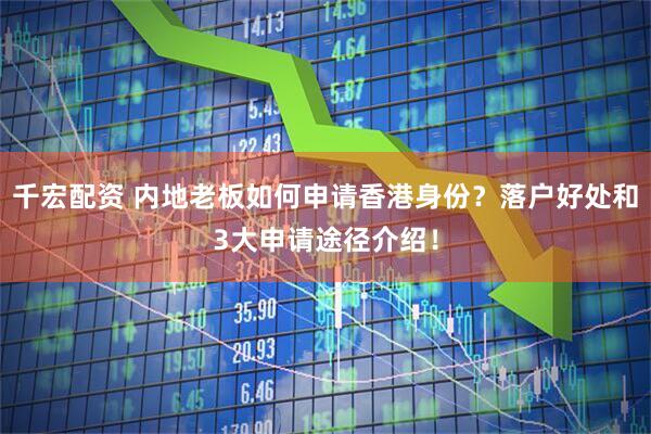 千宏配资 内地老板如何申请香港身份？落户好处和3大申请途径介绍！