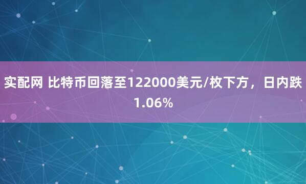 实配网 比特币回落至122000美元/枚下方，日内跌1.06%