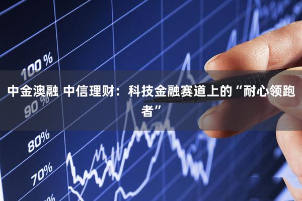 中金澳融 中信理财：科技金融赛道上的“耐心领跑者”