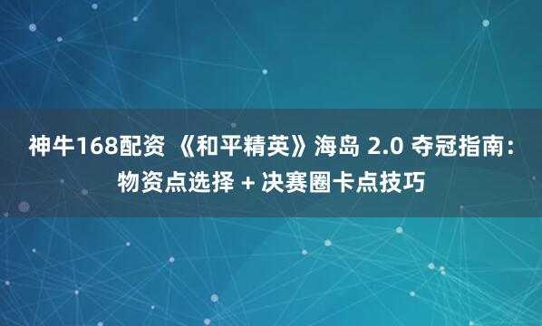 神牛168配资 《和平精英》海岛 2.0 夺冠指南：物资点选择 + 决赛圈卡点技巧