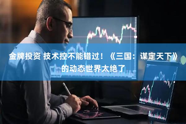 金牌投资 技术控不能错过！《三国：谋定天下》的动态世界太绝了