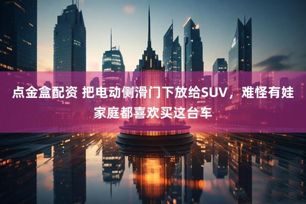 点金盒配资 把电动侧滑门下放给SUV，难怪有娃家庭都喜欢买这台车