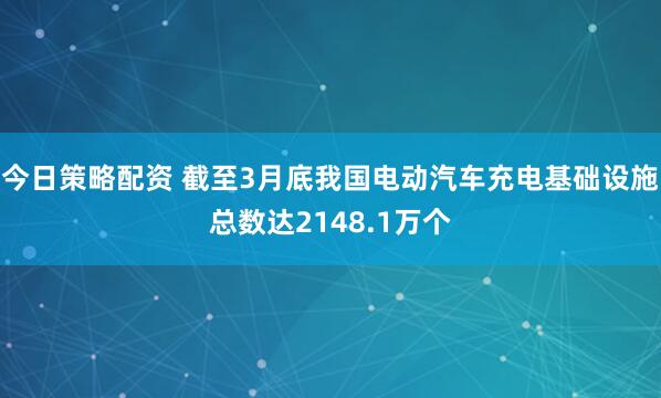 今日策略配资 截至3月底我国电动汽车充电基础设施总数达2148.1万个