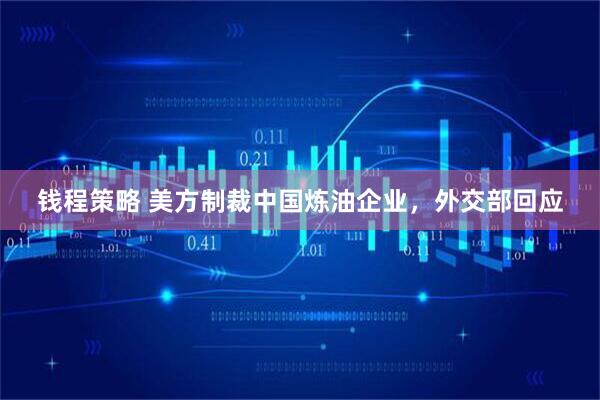 钱程策略 美方制裁中国炼油企业，外交部回应