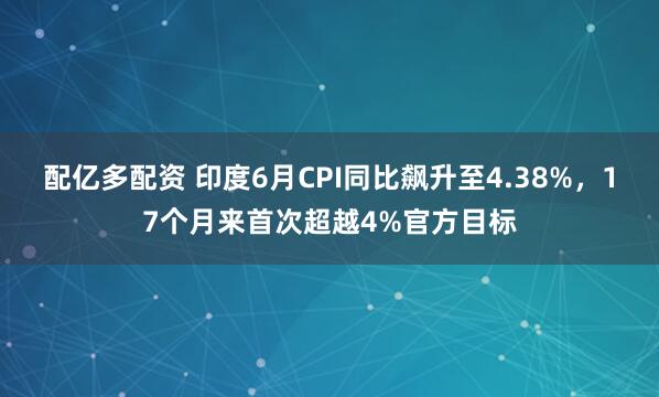 配亿多配资 印度6月CPI同比飙升至4.38%，17个月来首次超越4%官方目标